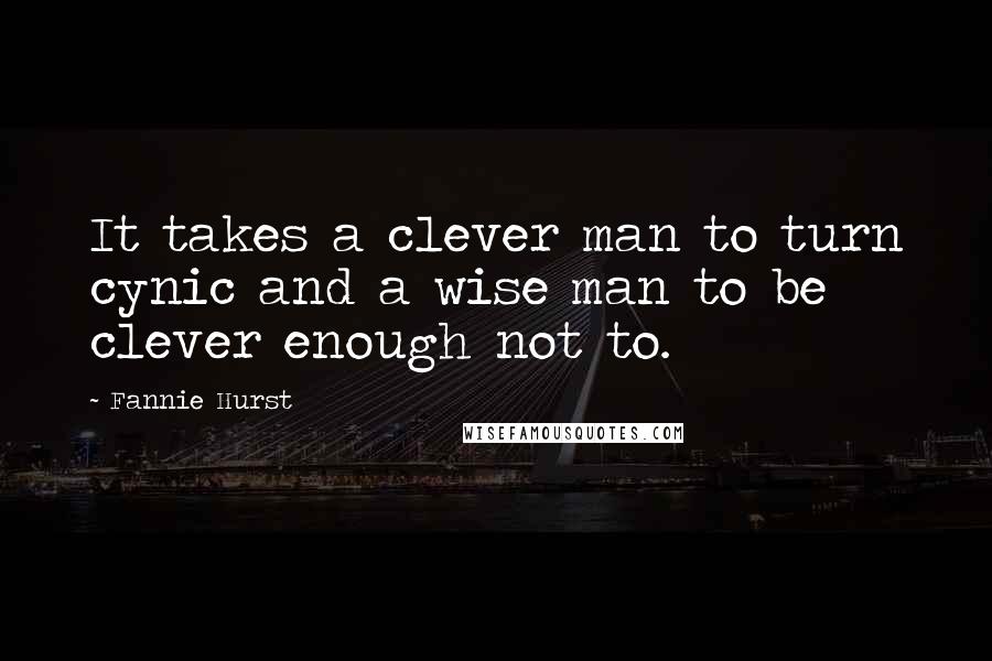 Fannie Hurst Quotes: It takes a clever man to turn cynic and a wise man to be clever enough not to.