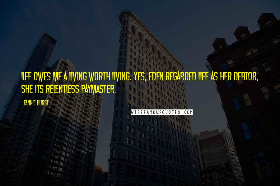Fannie Hurst Quotes: Life owes me a living worth living. Yes, Eden regarded life as her debtor, she its relentless paymaster.
