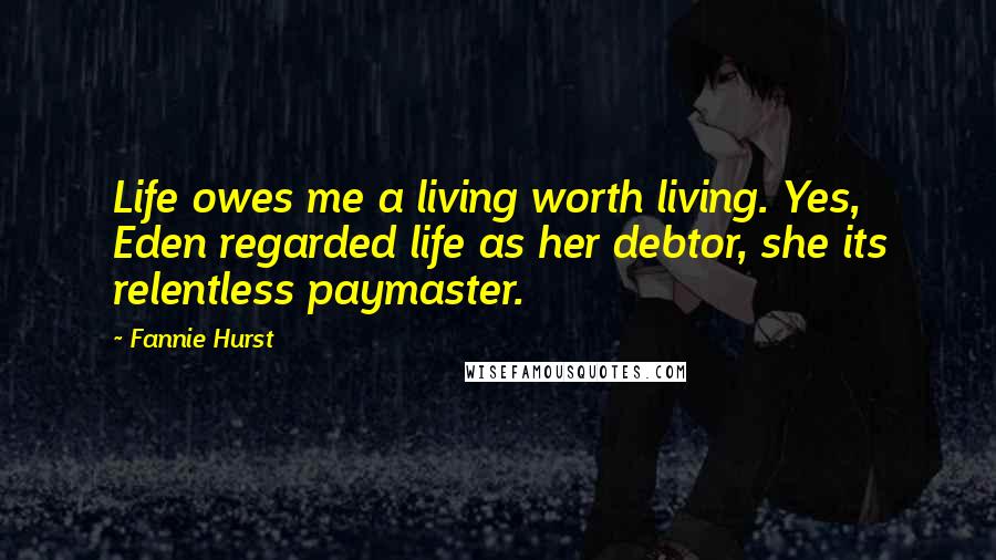 Fannie Hurst Quotes: Life owes me a living worth living. Yes, Eden regarded life as her debtor, she its relentless paymaster.