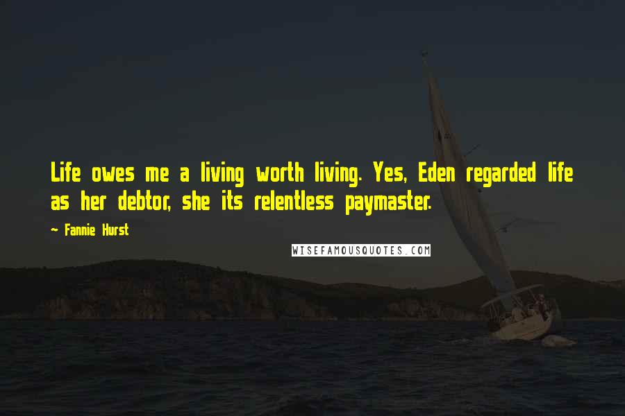 Fannie Hurst Quotes: Life owes me a living worth living. Yes, Eden regarded life as her debtor, she its relentless paymaster.