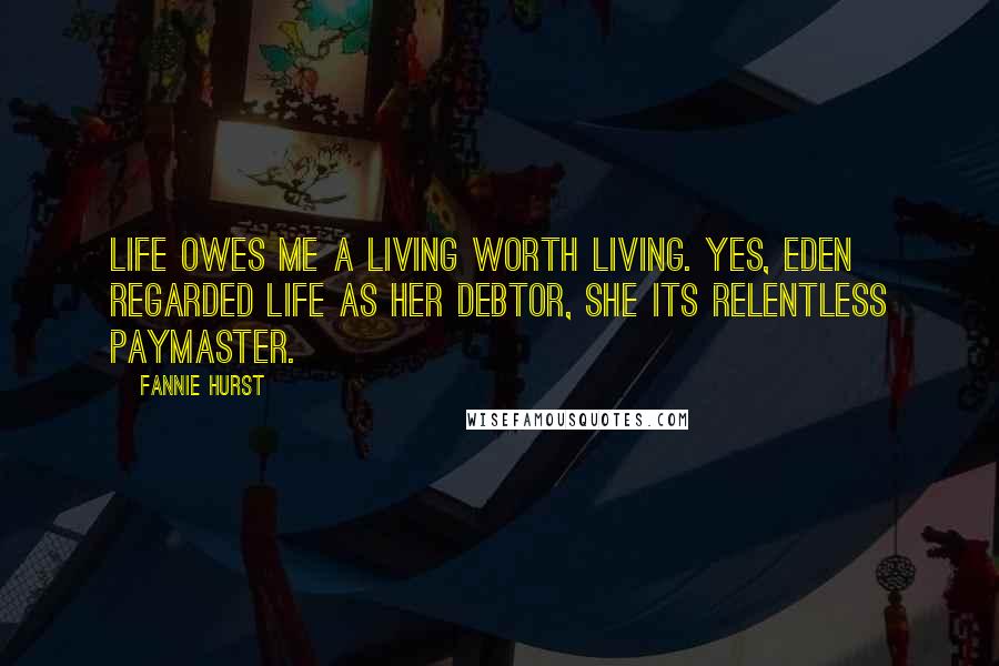 Fannie Hurst Quotes: Life owes me a living worth living. Yes, Eden regarded life as her debtor, she its relentless paymaster.