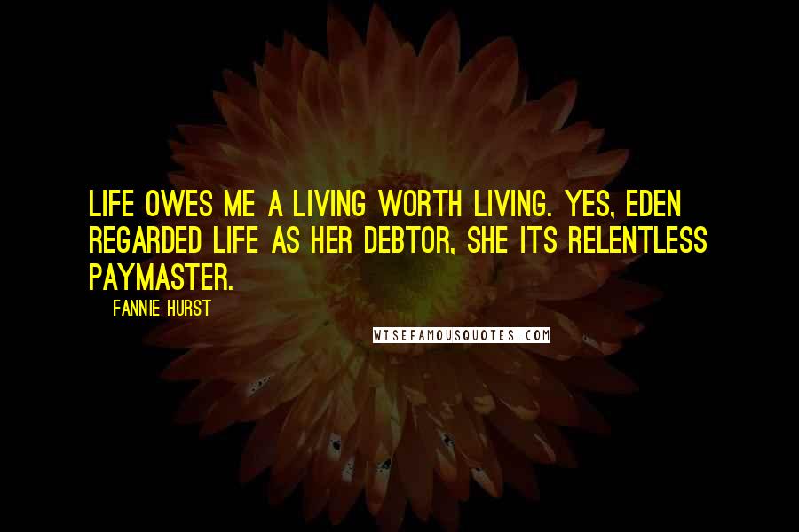 Fannie Hurst Quotes: Life owes me a living worth living. Yes, Eden regarded life as her debtor, she its relentless paymaster.