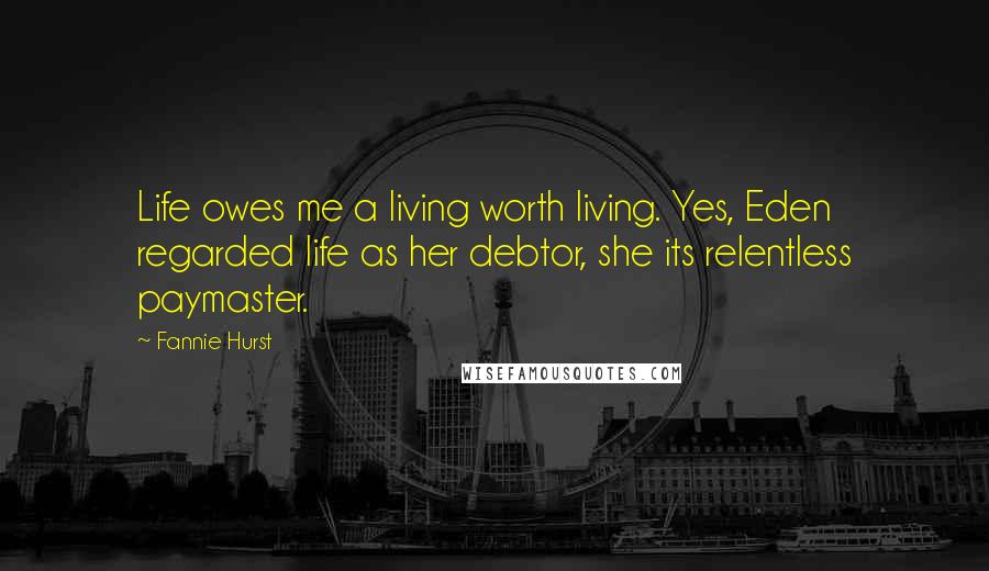 Fannie Hurst Quotes: Life owes me a living worth living. Yes, Eden regarded life as her debtor, she its relentless paymaster.