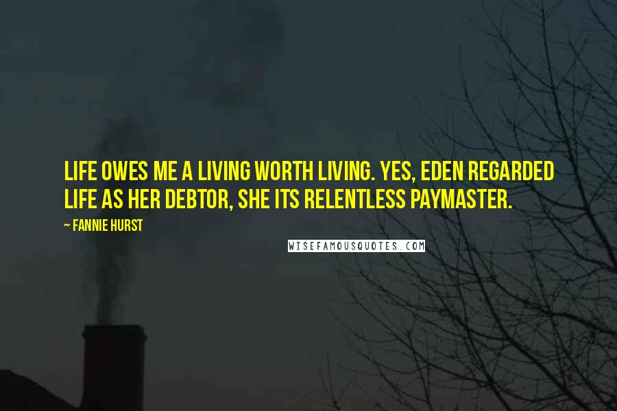 Fannie Hurst Quotes: Life owes me a living worth living. Yes, Eden regarded life as her debtor, she its relentless paymaster.