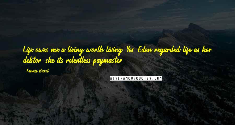 Fannie Hurst Quotes: Life owes me a living worth living. Yes, Eden regarded life as her debtor, she its relentless paymaster.