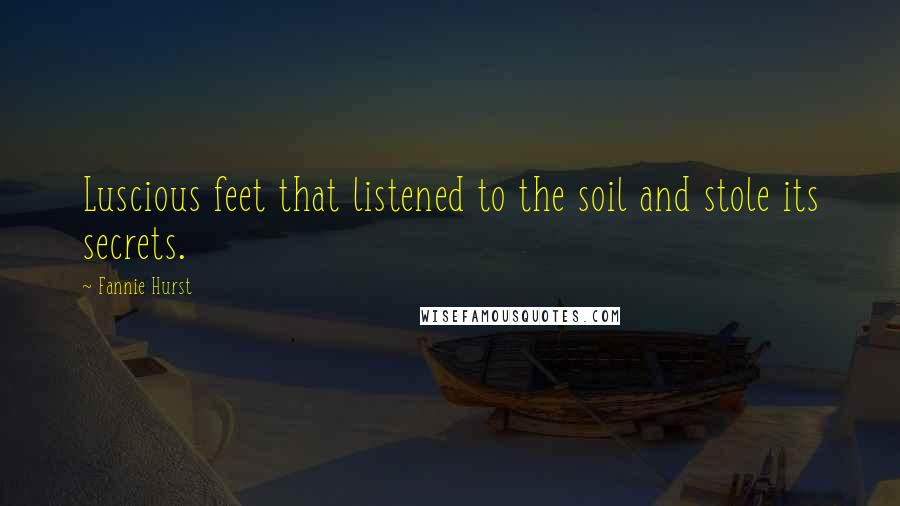 Fannie Hurst Quotes: Luscious feet that listened to the soil and stole its secrets.