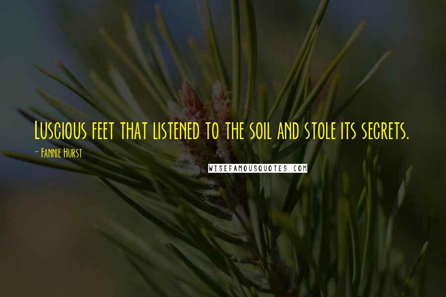 Fannie Hurst Quotes: Luscious feet that listened to the soil and stole its secrets.