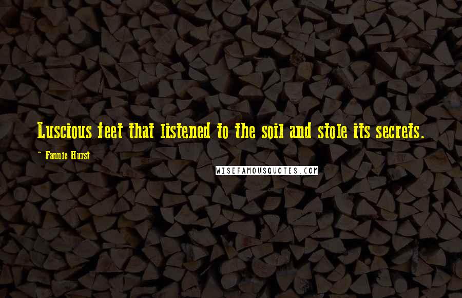 Fannie Hurst Quotes: Luscious feet that listened to the soil and stole its secrets.