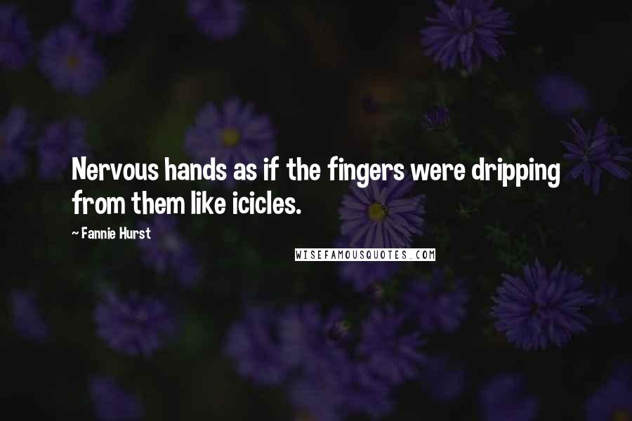 Fannie Hurst Quotes: Nervous hands as if the fingers were dripping from them like icicles.