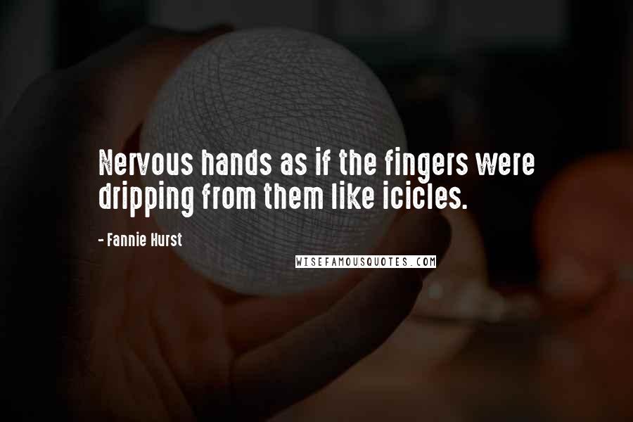 Fannie Hurst Quotes: Nervous hands as if the fingers were dripping from them like icicles.