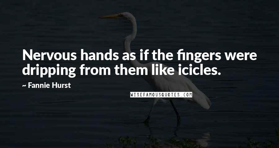Fannie Hurst Quotes: Nervous hands as if the fingers were dripping from them like icicles.