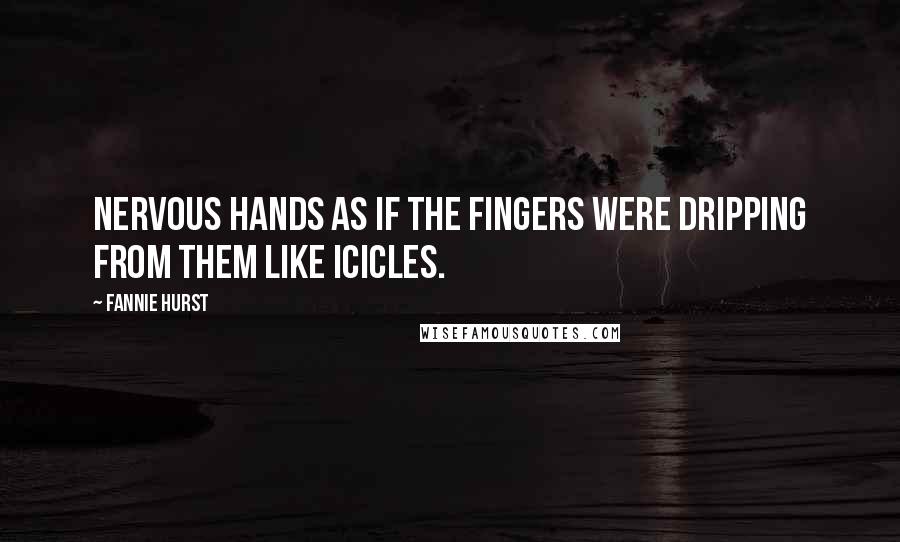 Fannie Hurst Quotes: Nervous hands as if the fingers were dripping from them like icicles.