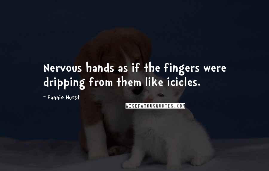 Fannie Hurst Quotes: Nervous hands as if the fingers were dripping from them like icicles.