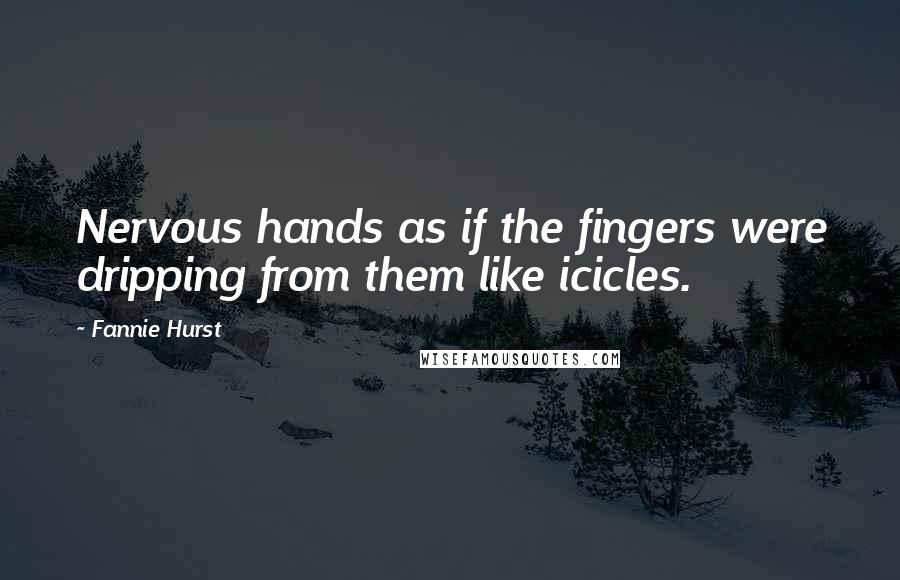 Fannie Hurst Quotes: Nervous hands as if the fingers were dripping from them like icicles.