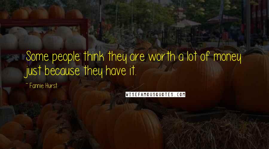 Fannie Hurst Quotes: Some people think they are worth a lot of money just because they have it.