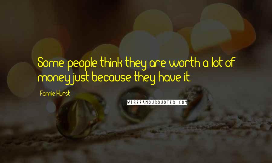 Fannie Hurst Quotes: Some people think they are worth a lot of money just because they have it.