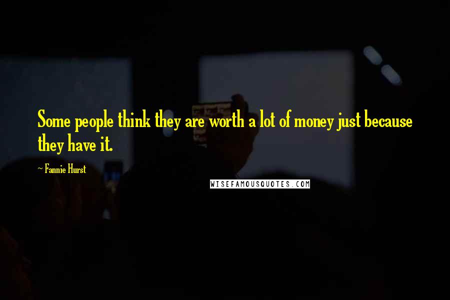 Fannie Hurst Quotes: Some people think they are worth a lot of money just because they have it.