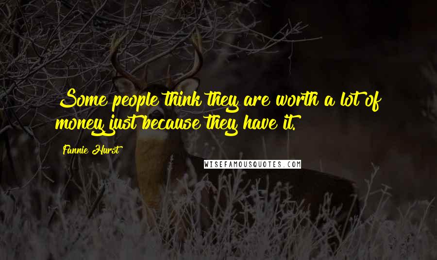 Fannie Hurst Quotes: Some people think they are worth a lot of money just because they have it.