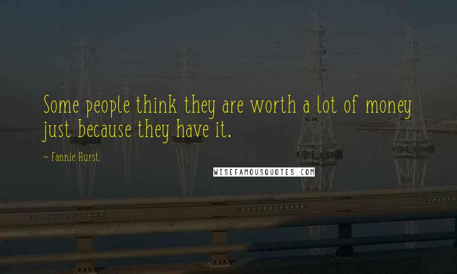 Fannie Hurst Quotes: Some people think they are worth a lot of money just because they have it.