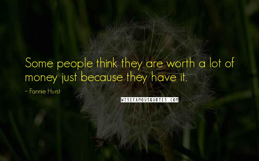 Fannie Hurst Quotes: Some people think they are worth a lot of money just because they have it.