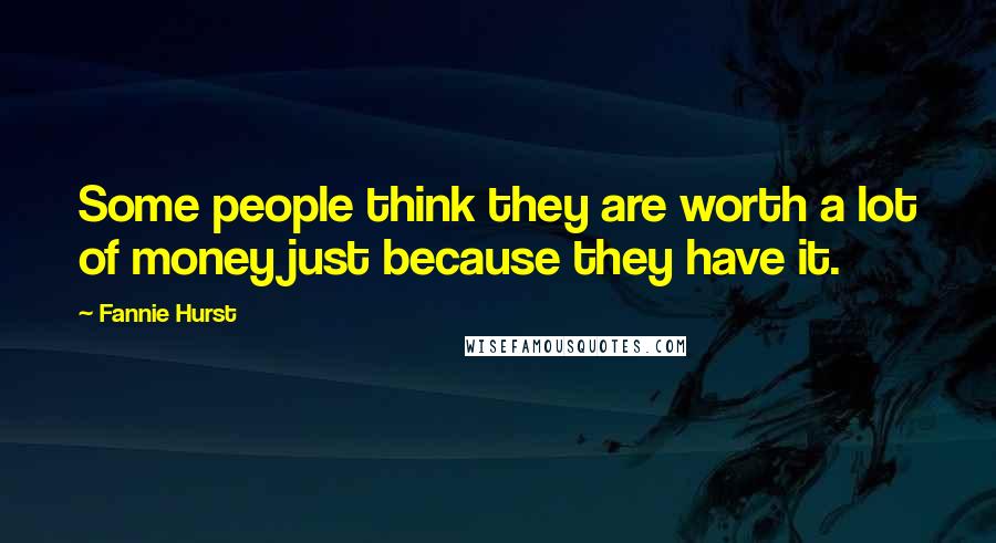 Fannie Hurst Quotes: Some people think they are worth a lot of money just because they have it.