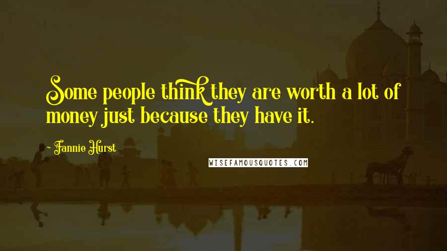 Fannie Hurst Quotes: Some people think they are worth a lot of money just because they have it.