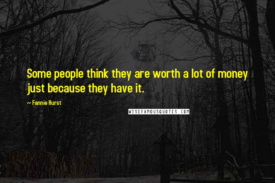 Fannie Hurst Quotes: Some people think they are worth a lot of money just because they have it.