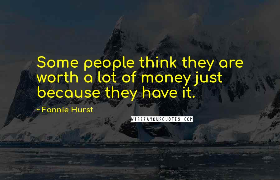 Fannie Hurst Quotes: Some people think they are worth a lot of money just because they have it.