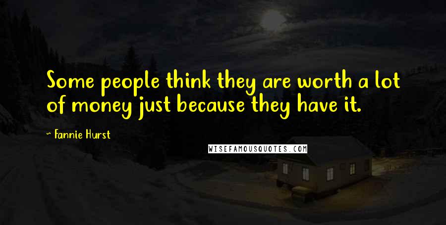 Fannie Hurst Quotes: Some people think they are worth a lot of money just because they have it.