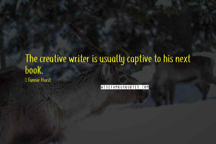 Fannie Hurst Quotes: The creative writer is usually captive to his next book.