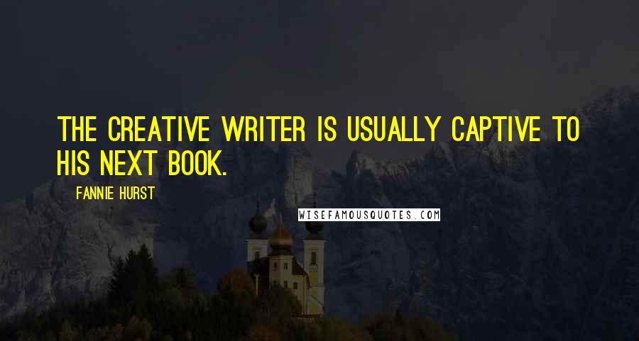 Fannie Hurst Quotes: The creative writer is usually captive to his next book.