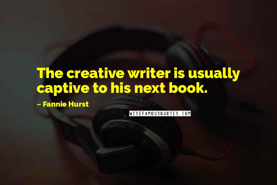 Fannie Hurst Quotes: The creative writer is usually captive to his next book.