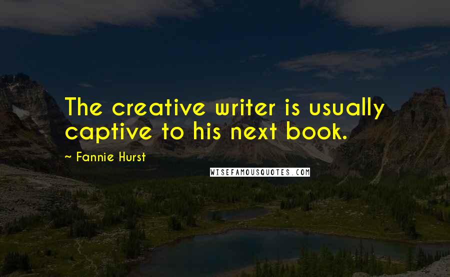 Fannie Hurst Quotes: The creative writer is usually captive to his next book.