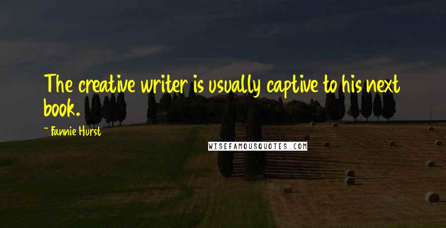 Fannie Hurst Quotes: The creative writer is usually captive to his next book.