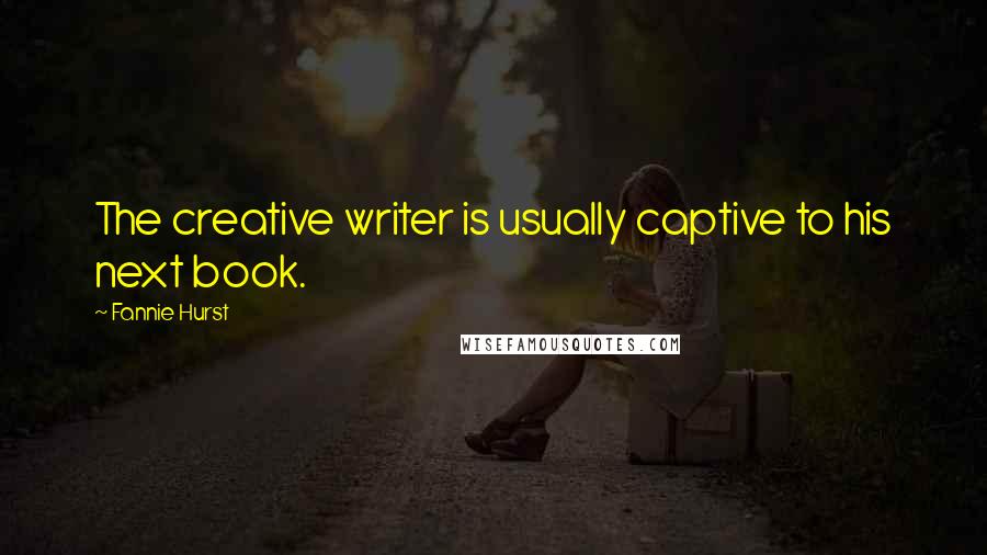Fannie Hurst Quotes: The creative writer is usually captive to his next book.