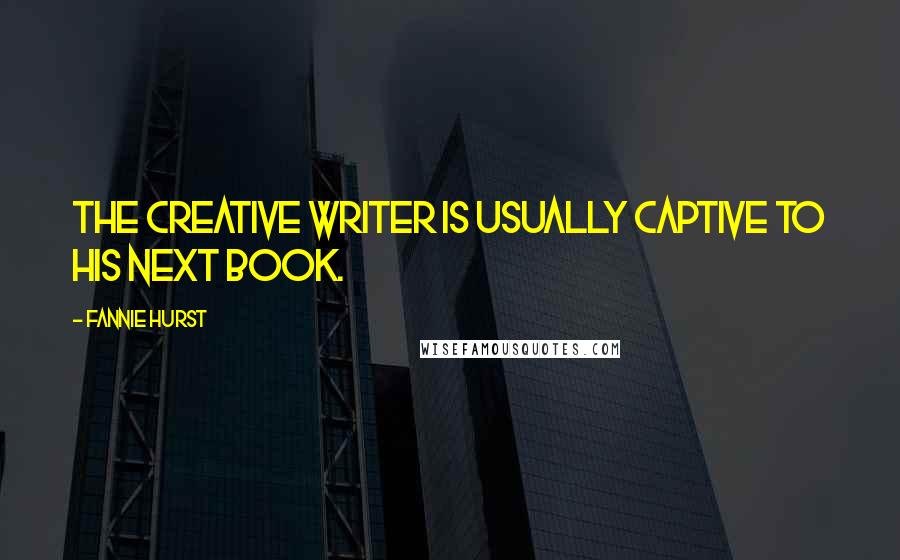 Fannie Hurst Quotes: The creative writer is usually captive to his next book.