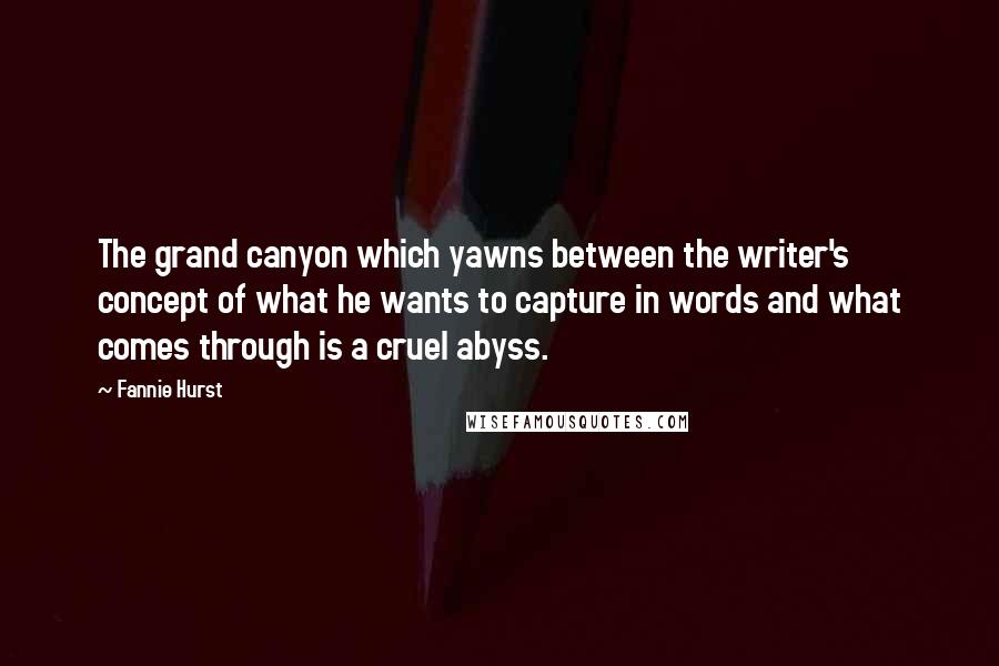 Fannie Hurst Quotes: The grand canyon which yawns between the writer's concept of what he wants to capture in words and what comes through is a cruel abyss.