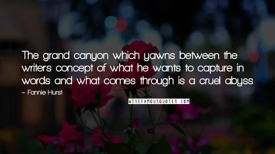 Fannie Hurst Quotes: The grand canyon which yawns between the writer's concept of what he wants to capture in words and what comes through is a cruel abyss.
