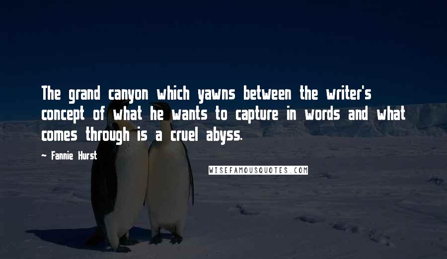 Fannie Hurst Quotes: The grand canyon which yawns between the writer's concept of what he wants to capture in words and what comes through is a cruel abyss.