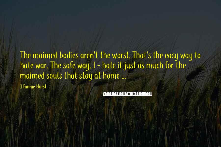 Fannie Hurst Quotes: The maimed bodies aren't the worst. That's the easy way to hate war. The safe way. I - hate it just as much for the maimed souls that stay at home ...