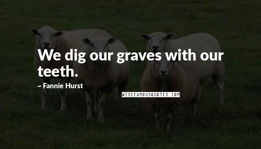 Fannie Hurst Quotes: We dig our graves with our teeth.