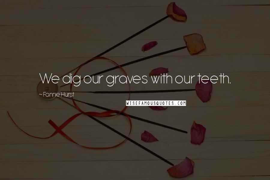 Fannie Hurst Quotes: We dig our graves with our teeth.