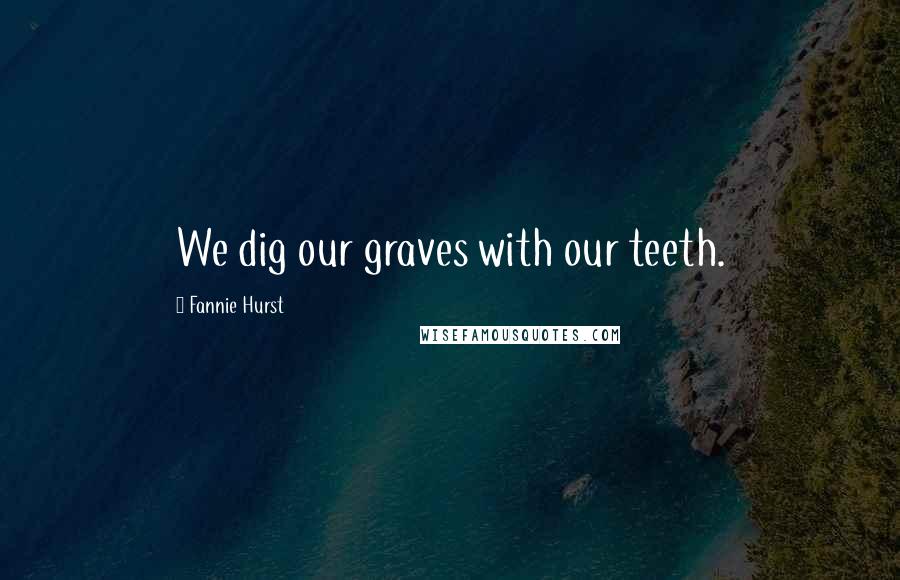 Fannie Hurst Quotes: We dig our graves with our teeth.