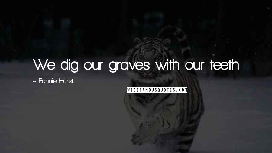 Fannie Hurst Quotes: We dig our graves with our teeth.