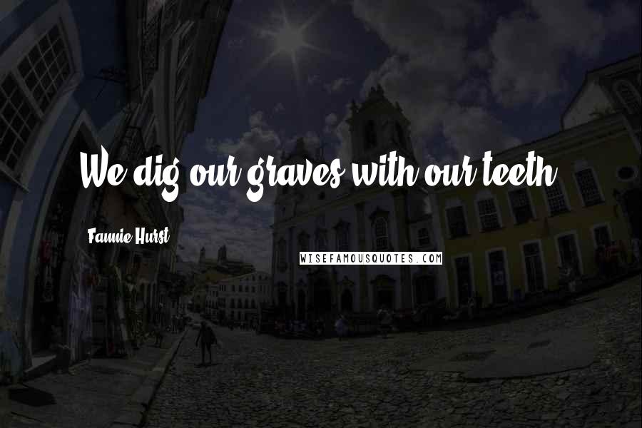 Fannie Hurst Quotes: We dig our graves with our teeth.