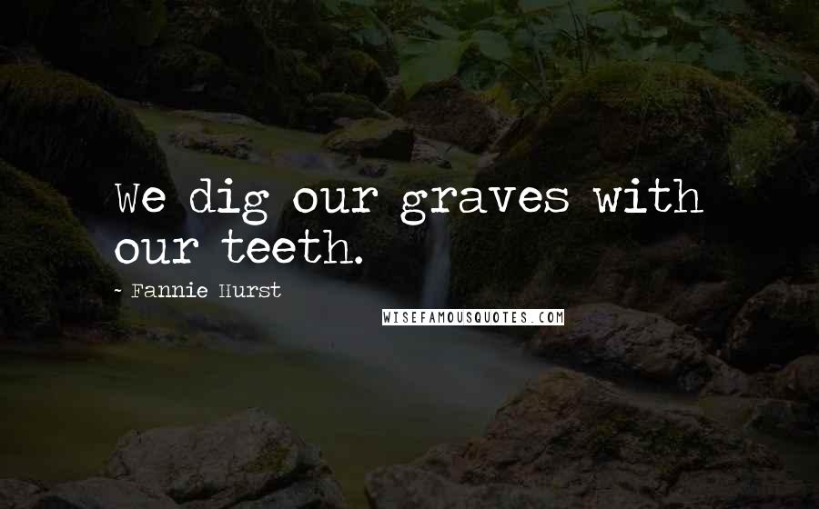 Fannie Hurst Quotes: We dig our graves with our teeth.