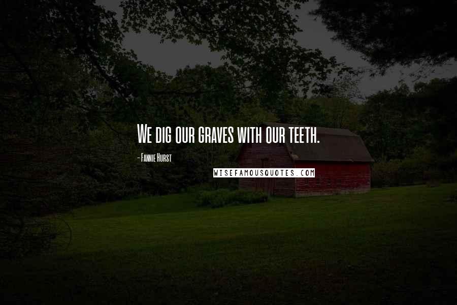 Fannie Hurst Quotes: We dig our graves with our teeth.