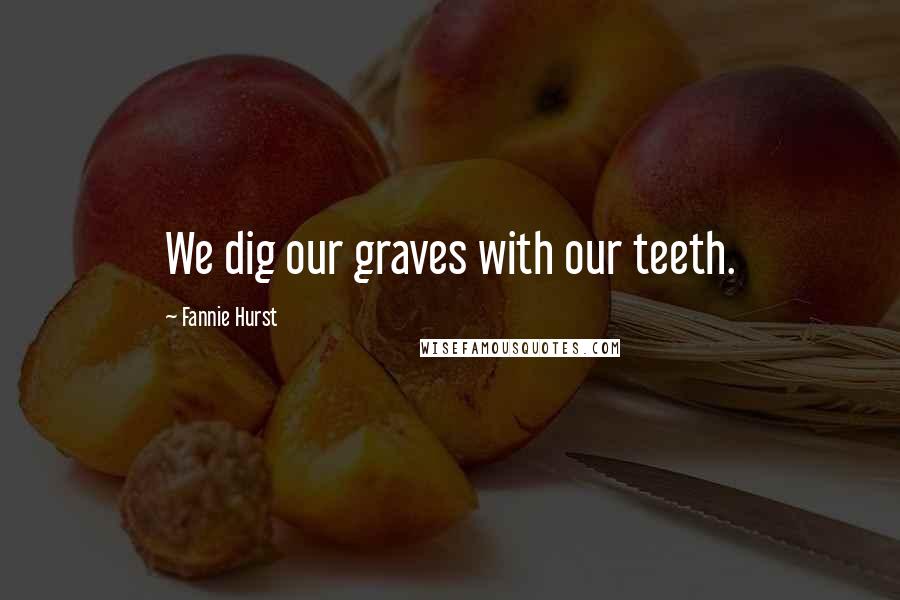 Fannie Hurst Quotes: We dig our graves with our teeth.