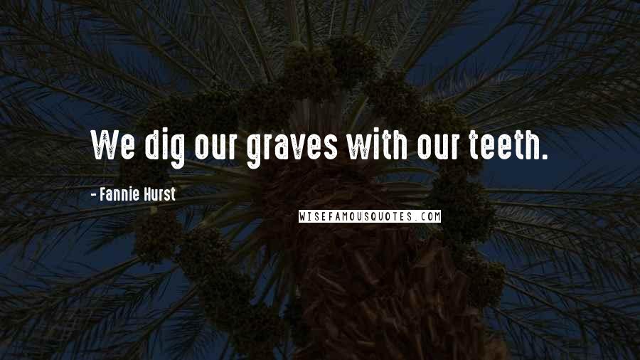 Fannie Hurst Quotes: We dig our graves with our teeth.