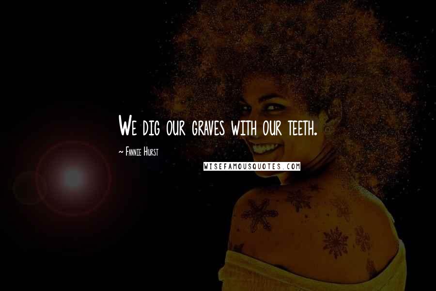 Fannie Hurst Quotes: We dig our graves with our teeth.